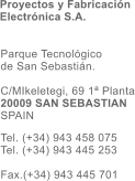 Parque Tecnolgico  de San Sebastin.  C/MIkeletegi, 69 1 Planta 20009 SAN SEBASTIAN SPAIN  Tel. (+34) 943 458 075 Tel. (+34) 943 445 253  Fax.(+34) 943 445 701  Proyectos y Fabricacin Electrnica S.A.